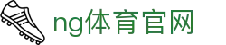 NG体育赛事平台入口 - 全球赛事直播服务